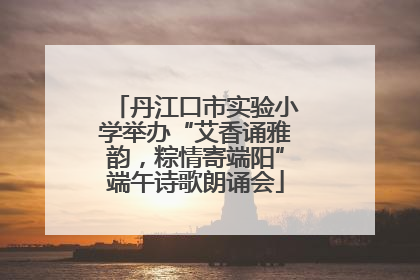 丹江口市实验小学举办“艾香诵雅韵，粽情寄端阳”端午诗歌朗诵会